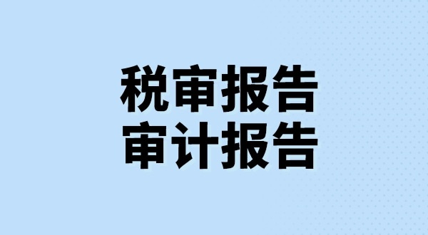 什么是稅審報(bào)告？什么是審計(jì)報(bào)告？稅審報(bào)告和審計(jì)報(bào)告有哪些區(qū)別？