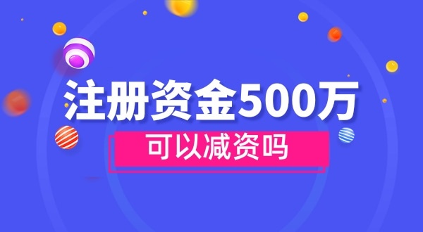 注冊資金500萬能減資嗎？減資需要哪些資料和流程