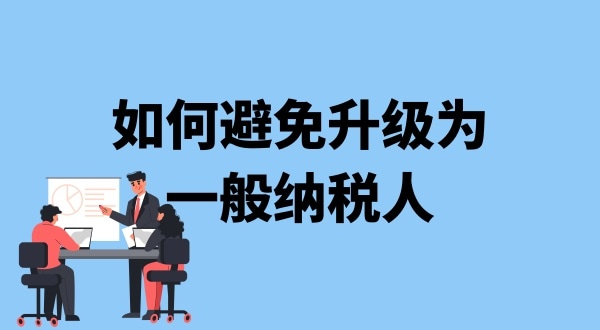 小規(guī)模納稅人升級一般納稅人需要什么條件？可以避免成為一般納稅人嗎