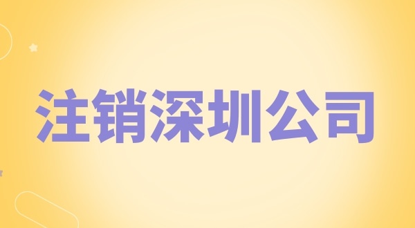 注銷深圳公司怎么辦理？需要什么資料和流程？