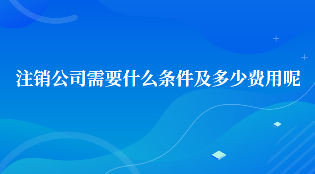 注銷(xiāo)公司需要多少費(fèi)用及標(biāo)準(zhǔn)(注銷(xiāo)沒(méi)有經(jīng)營(yíng)過(guò)的公司流程及費(fèi)用)