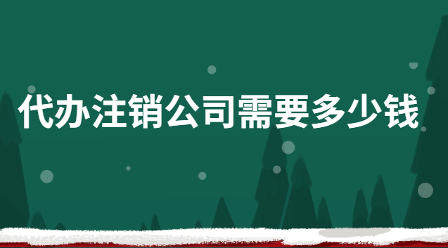 代辦公司注銷(xiāo)需要多少錢(qián)(快速注銷(xiāo)公司代辦報(bào)價(jià))