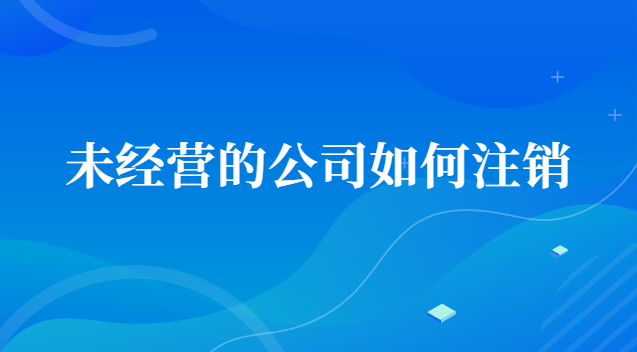 未經(jīng)營(yíng)的公司如何注銷(xiāo)賬號(hào)(一直沒(méi)經(jīng)營(yíng)的公司怎么注銷(xiāo))