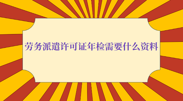 勞務(wù)派遣許可證年檢需要什么資料(勞務(wù)派遣公司年檢需要什么資料)