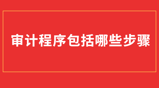 審計(jì)過程包括哪些步驟(審計(jì)程序的種類包括哪些)