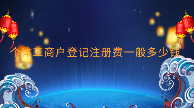 個(gè)體工商戶(hù)登記注冊(cè)費(fèi)一般多少錢(qián) 個(gè)體工商戶(hù)注冊(cè)要多少錢(qián)