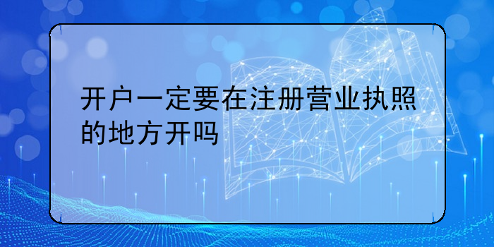 開(kāi)戶一定要在注冊(cè)營(yíng)業(yè)執(zhí)照的地方開(kāi)嗎